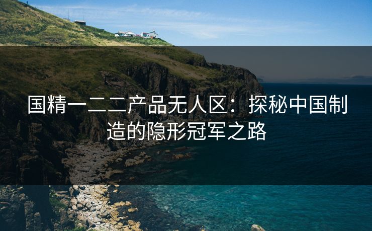 国精一二二产品无人区：探秘中国制造的隐形冠军之路