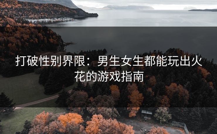 打破性别界限：男生女生都能玩出火花的游戏指南