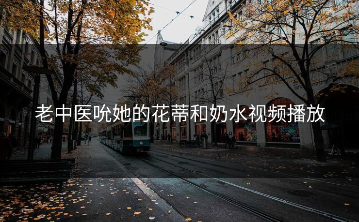 老中医吮她的花蒂和奶水视频播放